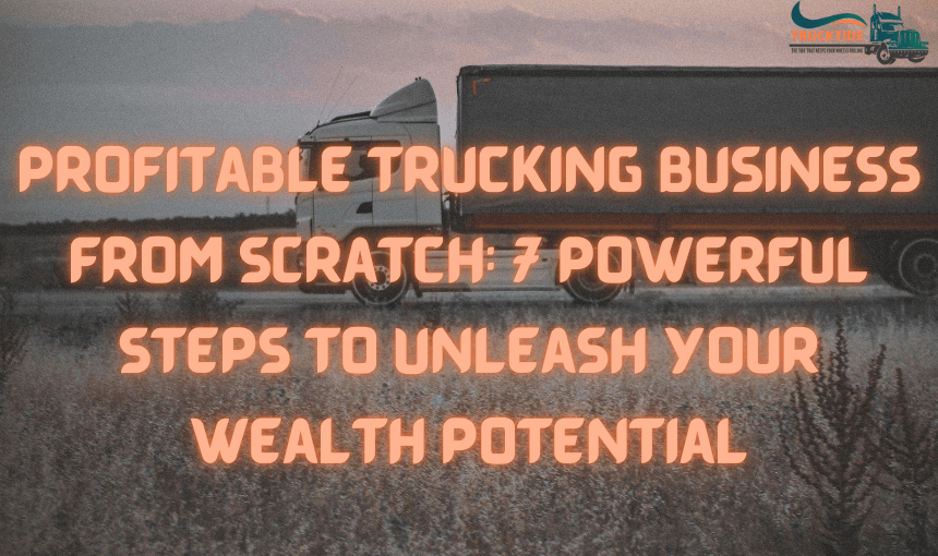 Profitable Trucking Business from Scratch: 7 Powerful Steps to Unleash Your Wealth Potential